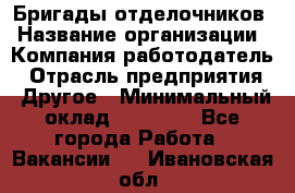 Бригады отделочников › Название организации ­ Компания-работодатель › Отрасль предприятия ­ Другое › Минимальный оклад ­ 15 000 - Все города Работа » Вакансии   . Ивановская обл.